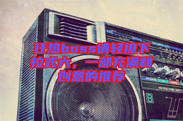 狂熱boss請輕撩下拉式六，一部充滿和創(chuàng)意的推薦