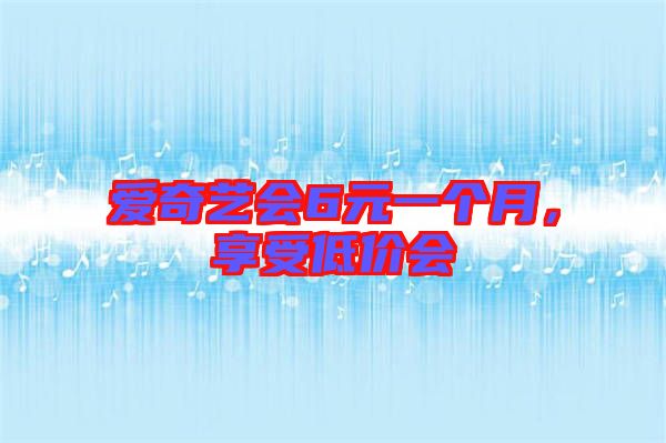 愛奇藝會6元一個月，享受低價會