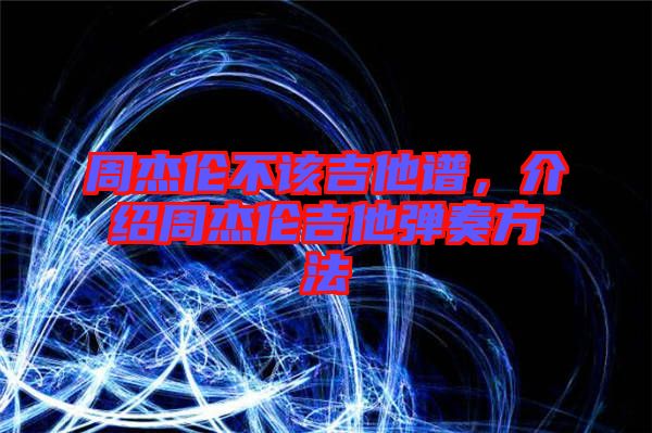 周杰倫不該吉他譜，介紹周杰倫吉他彈奏方法