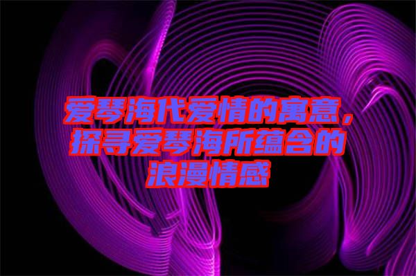 愛琴海代愛情的寓意，探尋愛琴海所蘊含的浪漫情感