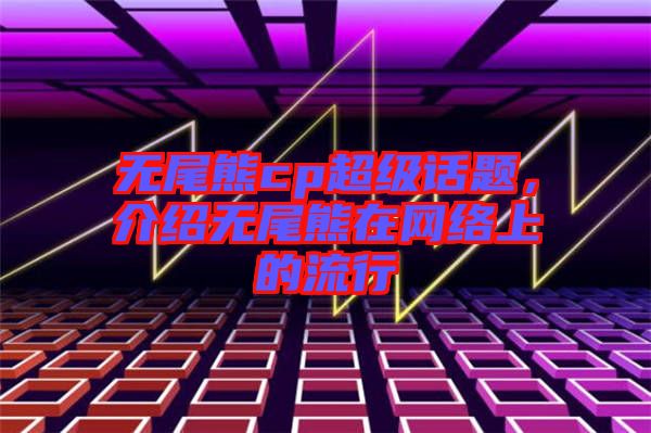 無尾熊cp超級(jí)話題，介紹無尾熊在網(wǎng)絡(luò)上的流行