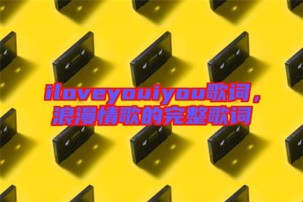 iloveyouiyou歌詞，浪漫情歌的完整歌詞