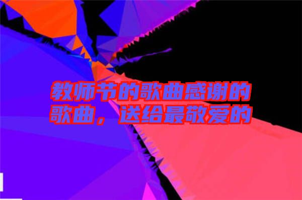 教師節(jié)的歌曲感謝的歌曲，送給最敬愛的