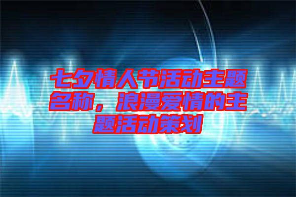 七夕情人節(jié)活動(dòng)主題名稱，浪漫愛(ài)情的主題活動(dòng)策劃