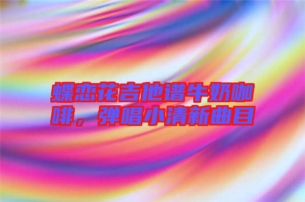 蝶戀花吉他譜牛奶咖啡，彈唱小清新曲目