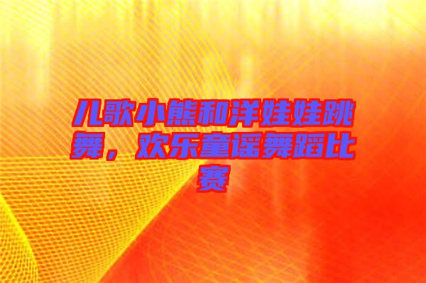 兒歌小熊和洋娃娃跳舞，歡樂(lè)童謠舞蹈比賽