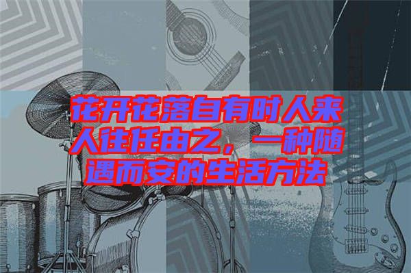 花開花落自有時(shí)人來人往任由之，一種隨遇而安的生活方法
