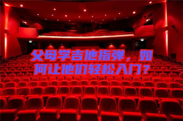 父母學(xué)吉他指彈，如何讓他們輕松入門？
