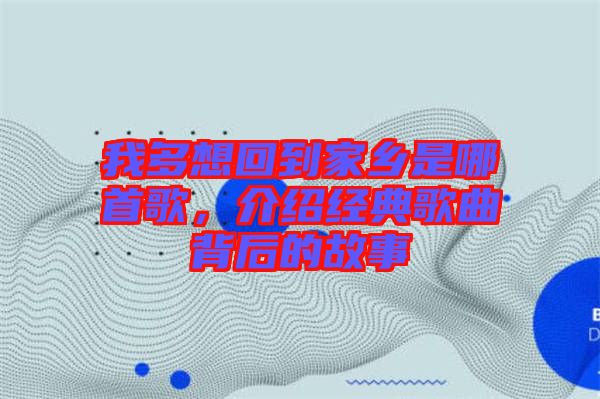 我多想回到家鄉(xiāng)是哪首歌，介紹經(jīng)典歌曲背后的故事