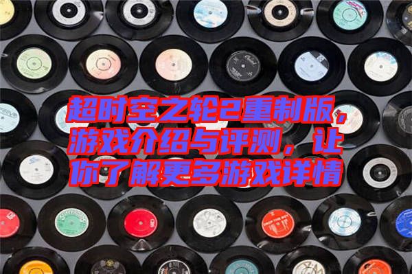 超時(shí)空之輪2重制版，游戲介紹與評(píng)測(cè)，讓你了解更多游戲詳情