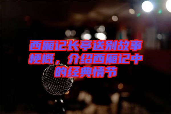 西廂記長亭送別故事梗概，介紹西廂記中的經(jīng)典情節(jié)