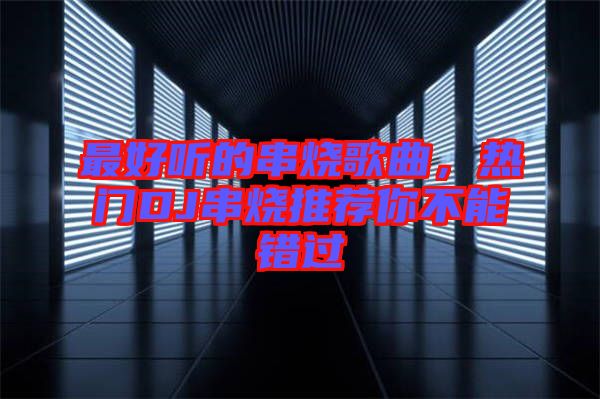 最好聽的串燒歌曲，熱門DJ串燒推薦你不能錯過