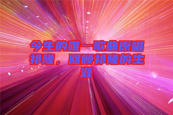 今生的唯一歌曲原唱祁隆，回顧祁隆的生涯