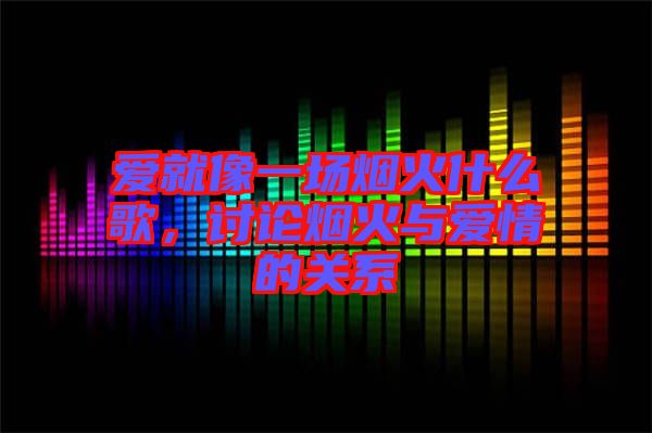 愛(ài)就像一場(chǎng)煙火什么歌，討論煙火與愛(ài)情的關(guān)系