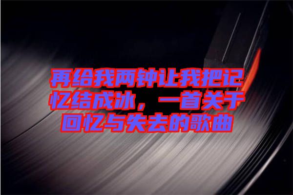 再給我兩鐘讓我把記憶結(jié)成冰，一首關(guān)于回憶與失去的歌曲