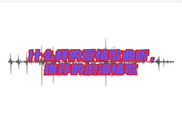 什么樣的愛情歌曲聽，推薦的浪漫情歌