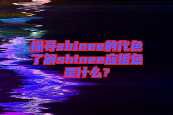 探尋shinee的代色了解shinee應(yīng)援色是什么？
