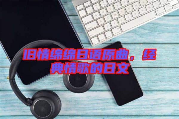 舊情綿綿日語原曲，經(jīng)典情歌的日文