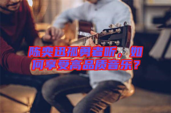 陳奕迅孤勇者聽，如何享受高品質(zhì)音樂？