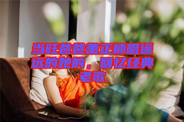 當旺爸爸蕭正楠唱遙遠的她的，回憶經(jīng)典老歌