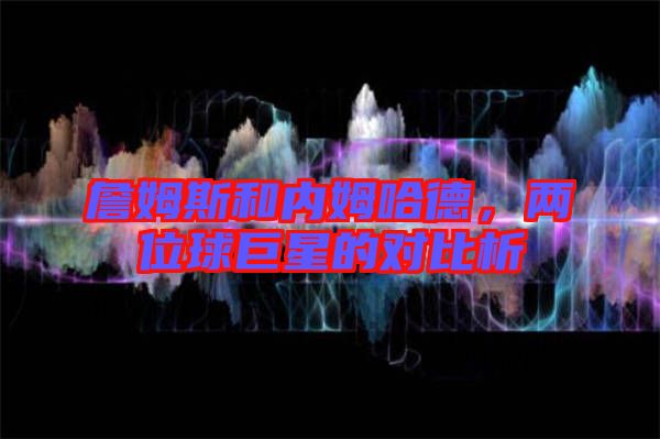 詹姆斯和內姆哈德，兩位球巨星的對比析