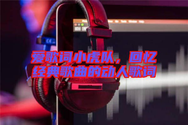 愛歌詞小虎隊(duì)，回憶經(jīng)典歌曲的動(dòng)人歌詞
