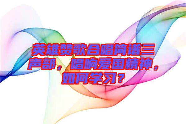 英雄贊歌合唱簡(jiǎn)譜三聲部，唱響愛(ài)國(guó)精神，如何學(xué)習(xí)？