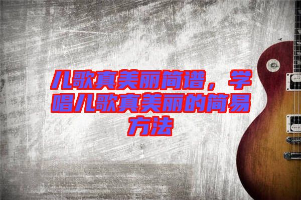 兒歌真美麗簡譜，學(xué)唱兒歌真美麗的簡易方法