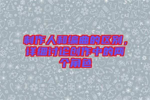 制作人和編曲的區(qū)別，詳細(xì)討論創(chuàng)作中的兩個(gè)角色