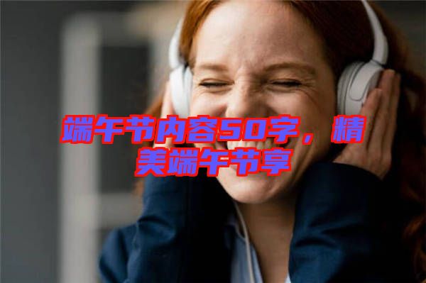端午節(jié)內(nèi)容50字，精美端午節(jié)享