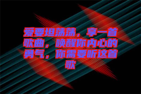 愛要坦蕩蕩，享一首歌曲，喚醒你內(nèi)心的勇氣，你需要聽這首歌