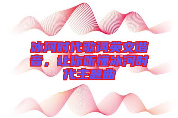 冰河時(shí)代歌詞英文諧音，讓你聽懂冰河時(shí)代主題曲