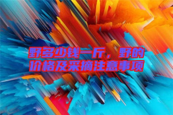 野多少錢一斤，野的價格及采摘注意事項