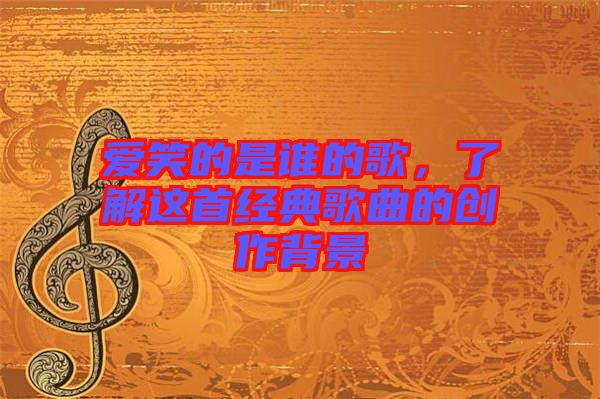 愛(ài)笑的是誰(shuí)的歌，了解這首經(jīng)典歌曲的創(chuàng)作背景