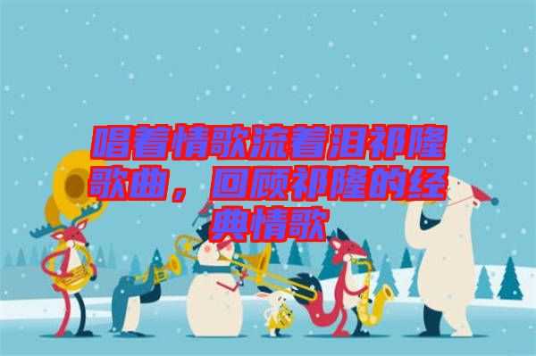 唱著情歌流著淚祁隆歌曲，回顧祁隆的經(jīng)典情歌