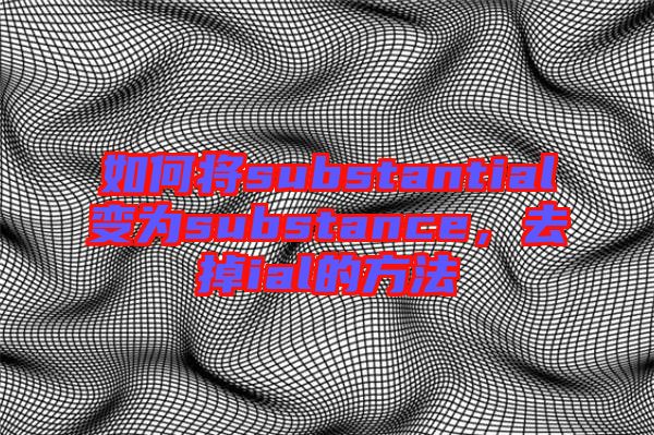 如何將substantial變?yōu)閟ubstance，去掉ial的方法