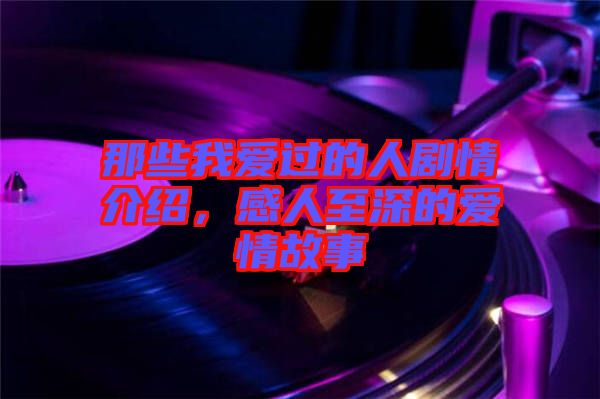 那些我愛過的人劇情介紹，感人至深的愛情故事