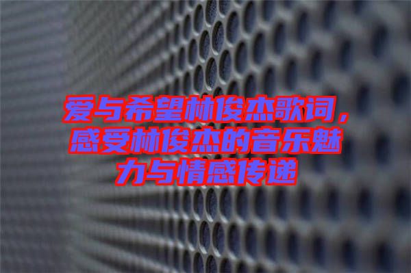 愛與希望林俊杰歌詞，感受林俊杰的音樂魅力與情感傳遞