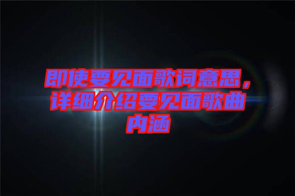 即使要見(jiàn)面歌詞意思，詳細(xì)介紹要見(jiàn)面歌曲內(nèi)涵