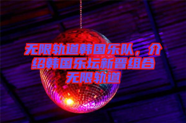無限軌道韓國(guó)樂隊(duì)，介紹韓國(guó)樂壇新晉組合無限軌道