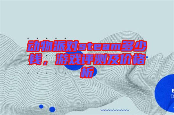 動物派對steam多少錢，游戲評測及價格析