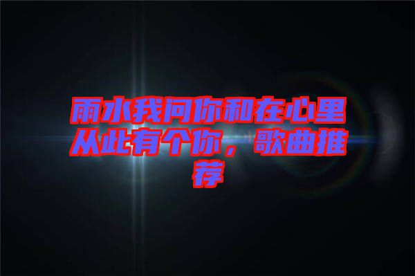 雨水我問你和在心里從此有個你，歌曲推薦