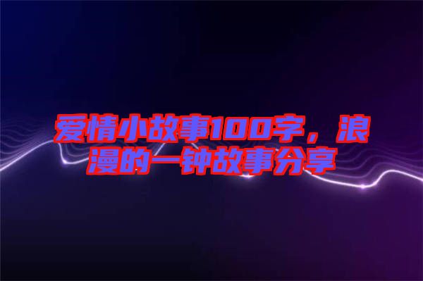 愛情小故事100字，浪漫的一鐘故事分享