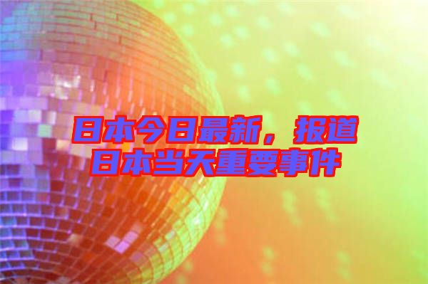 日本今日最新，報道日本當天重要事件