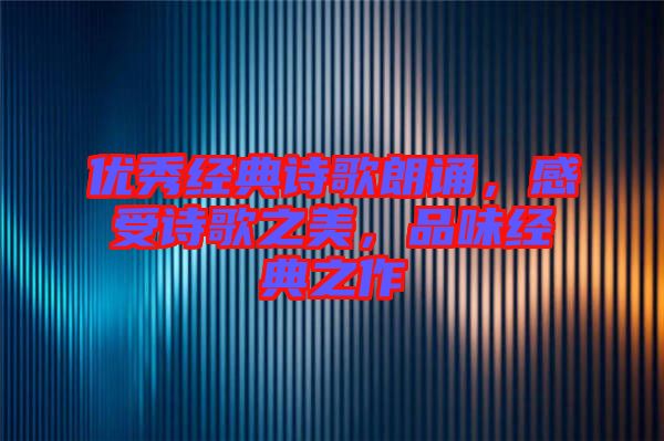 優(yōu)秀經(jīng)典詩歌朗誦，感受詩歌之美，品味經(jīng)典之作