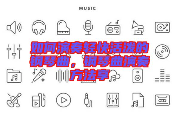 如何演奏輕快活潑的鋼琴曲，鋼琴曲演奏方法享