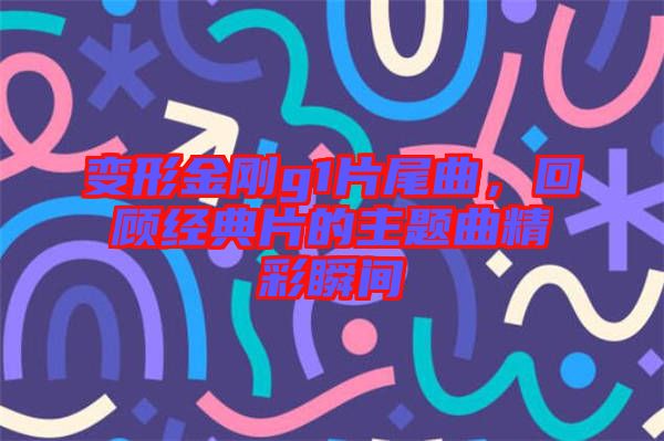 變形金剛g1片尾曲，回顧經(jīng)典片的主題曲精彩瞬間