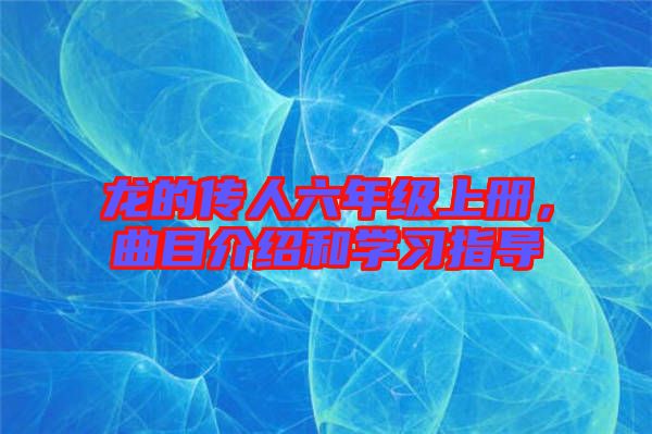 龍的傳人六年級上冊，曲目介紹和學習指導