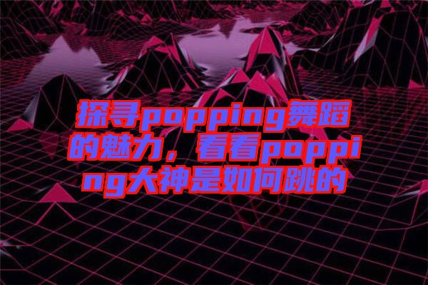 探尋popping舞蹈的魅力，看看popping大神是如何跳的