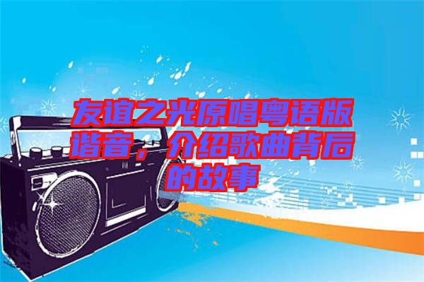 友誼之光原唱粵語版諧音，介紹歌曲背后的故事